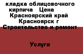 кладка облицовочного кирпича › Цена ­ 750 - Красноярский край, Красноярск г. Строительство и ремонт » Услуги   
